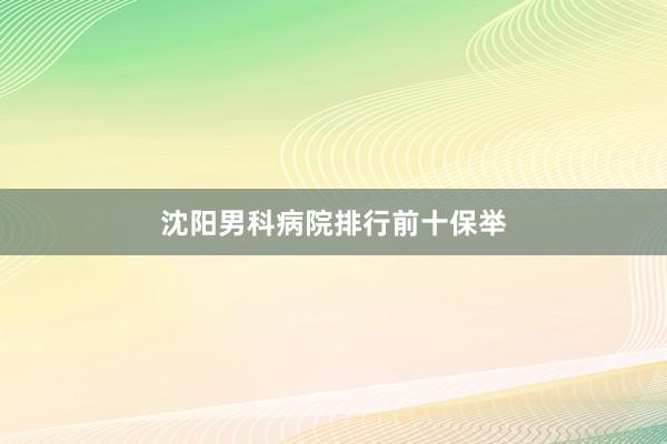 沈阳男科病院排行前十保举