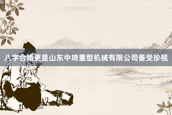八字合婚更是山东中琦重型机械有限公司备受珍视